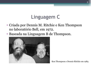 Linguagem C
• Criada por Dennis M. Ritchie e Ken Thompson
no laboratório Bell, em 1972.
• Baseada na Linguagem B de Thompson.
Ken Thompson e Dennis Ritchie em 1984
3
 
