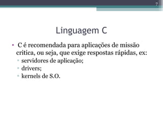 Linguagem C
• C é recomendada para aplicações de missão
critica, ou seja, que exige respostas rápidas, ex:
▫ servidores de aplicação;
▫ drivers;
▫ kernels de S.O.
7
 