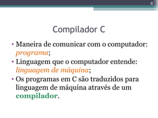 Compilador C
• Maneira de comunicar com o computador:
programa;
• Linguagem que o computador entende:
linguagem de máquina;
• Os programas em C são traduzidos para
linguagem de máquina através de um
compilador.
8
 