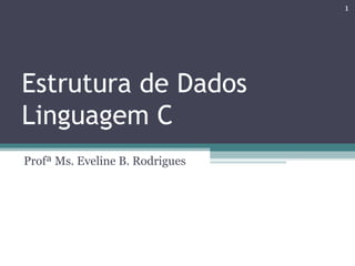 Estrutura de Dados
Linguagem C
Profª Ms. Eveline B. Rodrigues
1
 
