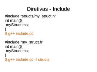 Diretivas - Include 
#include “structs/my_struct.h” 
int main(){ 
myStruct ms; 
} 
$ g++ include.cc 
#include “my_struct.h” 
int main(){ 
myStruct ms; 
} 
$ g++ include.cc -I structs 
 