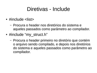 Diretivas - Include 
● #include <list> 
– Procura o header nos diretórios do sistema e 
aqueles passados como parâmetro ao compilador. 
● #include “my_struct.h” 
– Procura o header primeiro no diretório que contém 
o arquivo sendo compilado, e depois nos diretórios 
do sistema e aqueles passados como parâmetro ao 
compilador. 
 