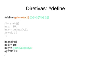 Diretivas: #define 
#define getmax(a,b) ((a)>(b)?(a):(b)) 
/*int main(){ 
int x = 10; 
int y = getmax(x,5); 
//y vale 10 
}*/ 
int main(){ 
int x = 10; 
int y = ((x)>(5)?(x):(5)); 
//y vale 10 
} 
 