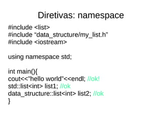 Diretivas: namespace 
#include <list> 
#include “data_structure/my_list.h” 
#include <iostream> 
using namespace std; 
int main(){ 
cout<<”hello world”<<endl; //ok! 
std::list<int> list1; //ok 
data_structure::list<int> list2; //ok 
} 
 