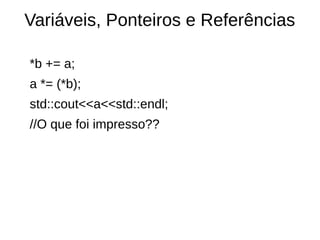 Variáveis, Ponteiros e Referências 
*b += a; 
a *= (*b); 
std::cout<<a<<std::endl; 
//O que foi impresso?? 
 