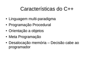 Características do C++ 
● Linguagem multi-paradigma 
● Programação Procedural 
● Orientação a objetos 
● Meta Programação 
● Desalocação memória – Decisão cabe ao 
programador 
 
