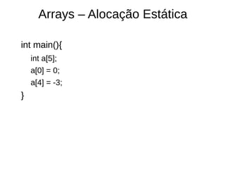 Arrays – Alocação Estática 
int main(){ 
int a[5]; 
a[0] = 0; 
a[4] = -3; 
} 
 