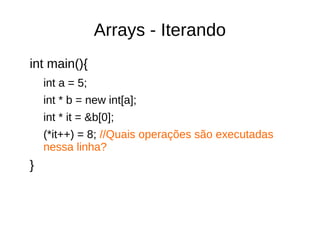 Arrays - Iterando 
int main(){ 
int a = 5; 
int * b = new int[a]; 
int * it = &b[0]; 
(*it++) = 8; //Quais operações são executadas 
nessa linha? 
} 
 