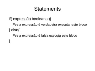 Statements 
if( expressão booleana ){ 
//se a expressão é verdadeira executa este bloco 
} else{ 
//se a expressão é falsa executa este bloco 
} 
 