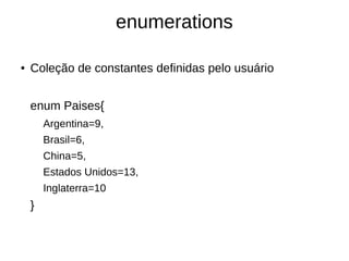 enumerations 
● Coleção de constantes definidas pelo usuário 
enum Paises{ 
Argentina=9, 
Brasil=6, 
China=5, 
Estados Unidos=13, 
Inglaterra=10 
} 
 