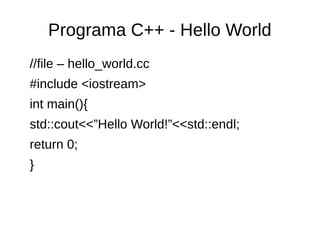 Programa C++ - Hello World 
//file – hello_world.cc 
#include <iostream> 
int main(){ 
std::cout<<”Hello World!”<<std::endl; 
return 0; 
} 
 
