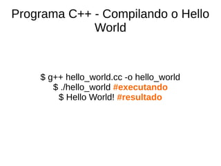 Programa C++ - Compilando o Hello 
World 
$ g++ hello_world.cc -o hello_world 
$ ./hello_world #executando 
$ Hello World! #resultado 
 