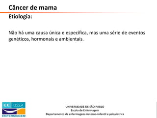 Câncer de mama
Etiologia:
Não há uma causa única e específica, mas uma série de eventos
genéticos, hormonais e ambientais.
Saúde da Mulher • Profa. Dra. Carla Marins
 