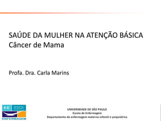 Saúde da Mulher • Profa. Dra. Carla Marins
SAÚDE DA MULHER NA ATENÇÃO BÁSICA
Câncer de Mama
Profa. Dra. Carla Marins
 