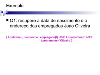 Exemplo Q1: recupere a data de nascimento e o endereço dos empregados Joao Oliveira { t.dataNasc, t.endereco | empregado(t)  AND  t.nome=´Joao´  AND     t.sobrenome=´Oliveira´} 