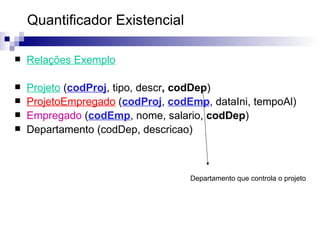 Quantificador Existencial  Relações Exemplo Projeto   ( codProj , tipo, descr , codDep ) ‏ ProjetoEmpregado  ( codProj ,  codEmp , dataIni, tempoAl) Empregado  ( codEmp , nome, salario,  codDep ) Departamento (codDep, descricao) Departamento que controla o projeto 