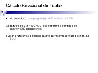 Cálculo Relacional de Tuplas Na consulta  { t | empregado(t)  AND t.salario > 1200} Cada tupla de EMPREGADO  que satisfaça a condição de salario>1200 é recuperada t.Salario referencia o atributo salario da variavel de tupla t (similar ao SQL) 