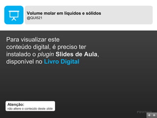 Volume molar em líquidos e sólidos
@QUI521

Para visualizar este
conteúdo digital, é preciso ter
instalado o plugin Slides de Aula,
disponível no Livro Digital

Atenção:
não altere o conteúdo deste slide

 