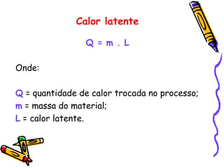 Calor latente
Q = m . L
Onde:
Q = quantidade de calor trocada no processo;
m = massa do material;
L = calor latente.
 