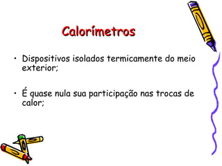 CalorímetrosCalorímetros
• Dispositivos isolados termicamente do meio
exterior;
• É quase nula sua participação nas trocas de
calor;
 