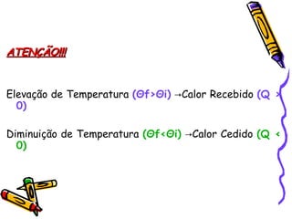 ATENÇÃO!!!ATENÇÃO!!!
Elevação de Temperatura (Θf>Θi) Calor Recebido→ (Q >
0)
Diminuição de Temperatura (Θf<Θi) Calor Cedido→ (Q <
0)
 