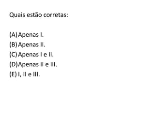 Quais estão corretas:
(A)Apenas I.
(B)Apenas II.
(C)Apenas I e II.
(D)Apenas II e III.
(E) I, II e III.
 