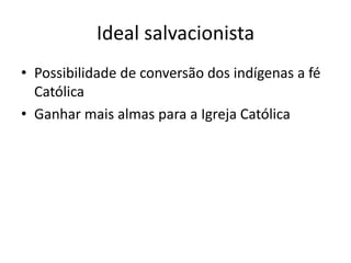 Ideal salvacionista
• Possibilidade de conversão dos indígenas a fé
Católica
• Ganhar mais almas para a Igreja Católica
 