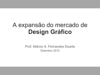 A expans ão do mercado de  Design Gráfico Prof. M árcio A. Fernandes Duarte Setembro 2010 