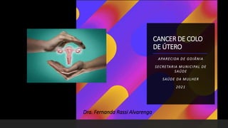 CANCER DE COLO
DE ÚTERO
APARECIDA DE GOIÂNIA
SECRETARIA MUNICIPAL DE
SAÚDE
SAÚDE DA MULHER
2021
Dra. Fernanda Rassi Alvarenga
 