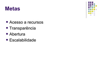 Metas

   Acesso a recursos
   Transparência
   Abertura
   Escalabilidade
 