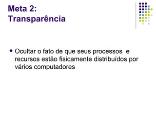 Meta 2:
Transparência


   Ocultar o fato de que seus processos e
    recursos estão fisicamente distribuídos por
    vários computadores
 