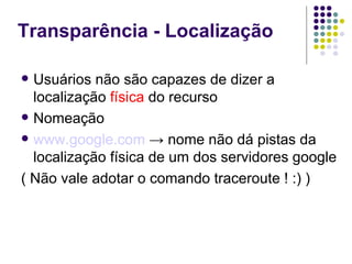 Transparência - Localização

 Usuários não são capazes de dizer a
  localização física do recurso
 Nomeação

 www.google.com → nome não dá pistas da
  localização física de um dos servidores google
( Não vale adotar o comando traceroute ! :) )
 