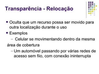 Transparência - Relocação

 Oculta que um recurso possa ser movido para
  outra localização durante o uso
 Exemplos

   – Celular se movimentando dentro da mesma
 área de cobertura
   – Um automóvel passando por várias redes de
     acesso sem fiio, com conexão ininterrupta
 
