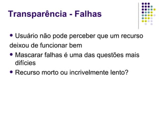 Transparência - Falhas

 Usuário não pode perceber que um recurso
deixou de funcionar bem
 Mascarar falhas é uma das questões mais
  difícies
 Recurso morto ou incrivelmente lento?
 