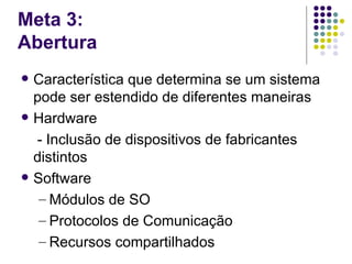 Meta 3:
Abertura
   Característica que determina se um sistema
    pode ser estendido de diferentes maneiras
   Hardware
    - Inclusão de dispositivos de fabricantes
    distintos
   Software
     – Módulos de SO
     – Protocolos de Comunicação
     – Recursos compartilhados
 