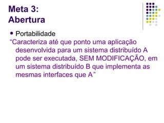 Meta 3:
Abertura
 Portabilidade
“Caracteriza até que ponto uma aplicação
  desenvolvida para um sistema distribuído A
  pode ser executada, SEM MODIFICAÇÃO, em
  um sistema distribuído B que implementa as
  mesmas interfaces que A ”
 