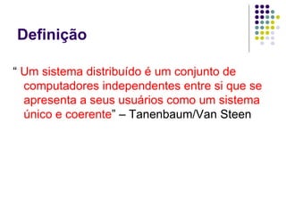 Definição

“ Um sistema distribuído é um conjunto de
  computadores independentes entre si que se
  apresenta a seus usuários como um sistema
  único e coerente” – Tanenbaum/Van Steen
 
