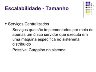 Escalabilidade - Tamanho

   Serviços Centralizados
     – Serviços que são implementados por meio de
       apenas um único servidor que executa em
       uma máquina específica no sistemma
       distribuído
     – Possível Gargalho no sistema
 