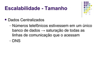 Escalabilidade - Tamanho

   Dados Centralizados
    – Números telefônicos estivessem em um único
      banco de dados → saturação de todas as
      linhas de comunicação que o acessam
    – DNS
 