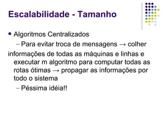 Escalabilidade - Tamanho

 Algoritmos Centralizados
   – Para evitar troca de mensagens → colher
informações de todas as máquinas e linhas e
  executar m algoritmo para computar todas as
  rotas ótimas → propagar as informações por
  todo o sistema
   – Péssima idéia!!
 
