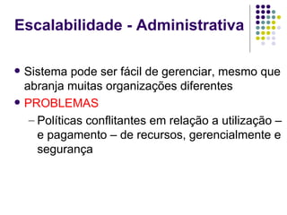 Escalabilidade - Administrativa

   Sistema pode ser fácil de gerenciar, mesmo que
    abranja muitas organizações diferentes
   PROBLEMAS
     – Políticas conflitantes em relação a utilização –
       e pagamento – de recursos, gerencialmente e
       segurança
 