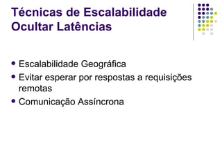 Técnicas de Escalabilidade
Ocultar Latências

   Escalabilidade Geográfica
   Evitar esperar por respostas a requisições
    remotas
   Comunicação Assíncrona
 