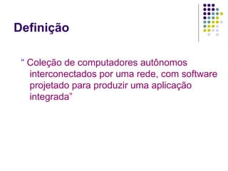 Definição

 “ Coleção de computadores autônomos
   interconectados por uma rede, com software
   projetado para produzir uma aplicação
   integrada”
 