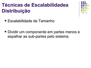 Técnicas de Escalabilidadea
Distribuição
    Escalabilidade de Tamanho

    Dividir um componente em partes menos e
     espalhar as sub-partes pelo sistema
 
