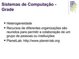 Sistemas de Computação -
Grade


    Heterogeneidade
    Recursos de diferentes organizações são
     reunidos para permitir a colaboração de um
     grupo de pessoas ou instituições
    PlanetLab: http://www.planet-lab.org
 