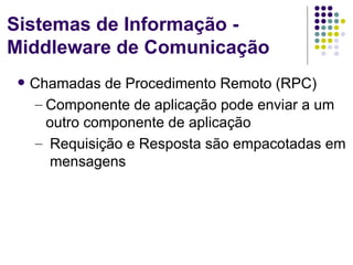 Sistemas de Informação -
Middleware de Comunicação
   Chamadas de Procedimento Remoto (RPC)
    – Componente de aplicação pode enviar a um
      outro componente de aplicação
    – Requisição e Resposta são empacotadas em
      mensagens
 