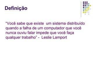 Definição

“Você sabe que existe um sistema distribuído
quando a falha de um computador que você
nunca ouviu falar impede que você faça
qualquer trabalho” - Leslie Lamport
 