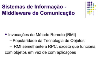 Sistemas de Informação -
Middleware de Comunicação


 Invocações de Método Remoto (RMI)
   – Popularidade da Tecnologia de Objetos
   – RMI semelhante a RPC, exceto que funciona
com objetos em vez de com aplicações
 