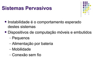 Sistemas Pervasivos

    Instabilidade é o comportamento esperado
     destes sistemas
    Dispositivos de computação móveis e embutidos
      – Pequenos
      – Alimentação por bateria
      – Mobilidade
      – Conexão sem fio
 