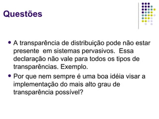 Questões


   A transparência de distribuição pode não estar
    presente em sistemas pervasivos. Essa
    declaração não vale para todos os tipos de
    transparências. Exemplo.
   Por que nem sempre é uma boa idéia visar a
    implementação do mais alto grau de
    transparência possível?
 